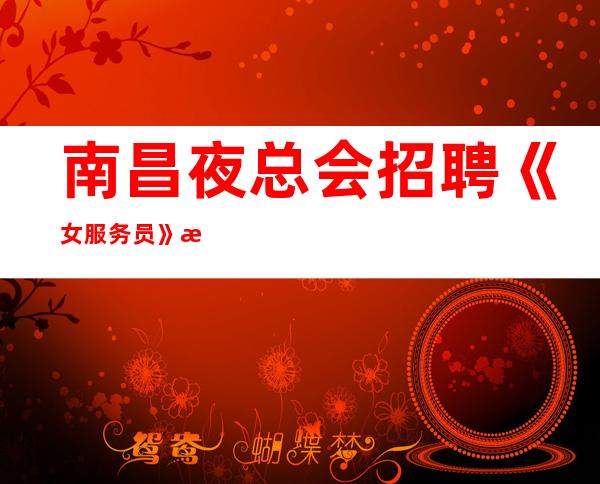 南昌夜总会招聘《女服务员》招聘直招-翻包率超高