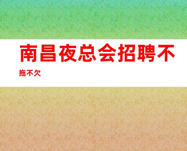 南昌夜总会招聘不拖不欠