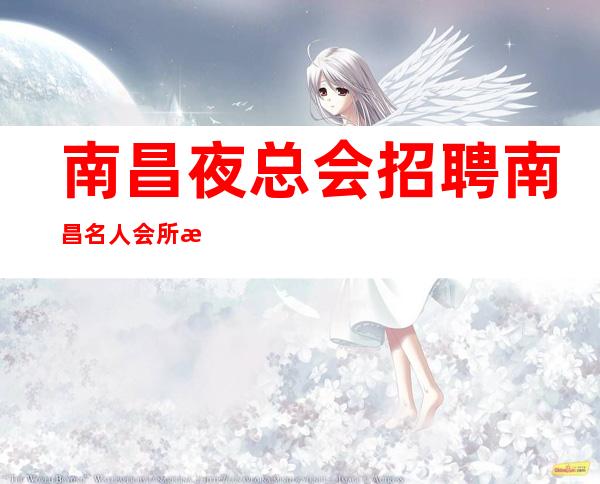 南昌夜总会招聘南昌名人会所招聘员工让你上班无忧