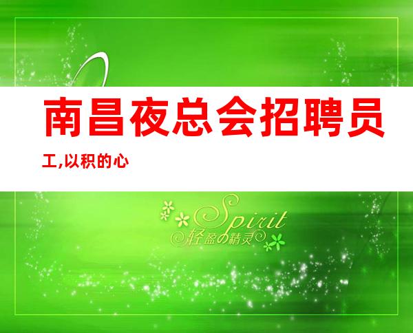 南昌夜总会招聘员工,以积的心态求职更好上班的夜总会