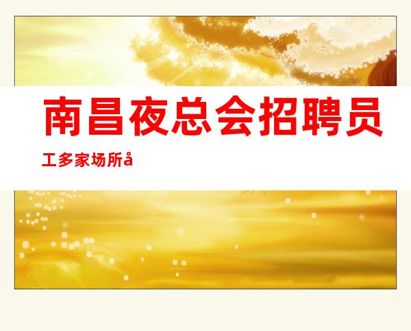 南昌夜总会招聘员工多家场所安排到合适位置