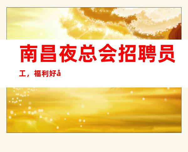 南昌夜总会招聘员工,福利好待遇好,上班超容易