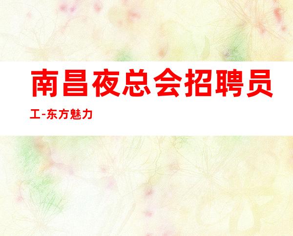 南昌夜总会招聘员工-东方魅力给你稳定职场赚
