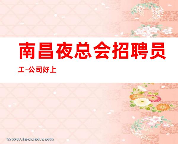 南昌夜总会招聘员工-公司好上班人性化管理
