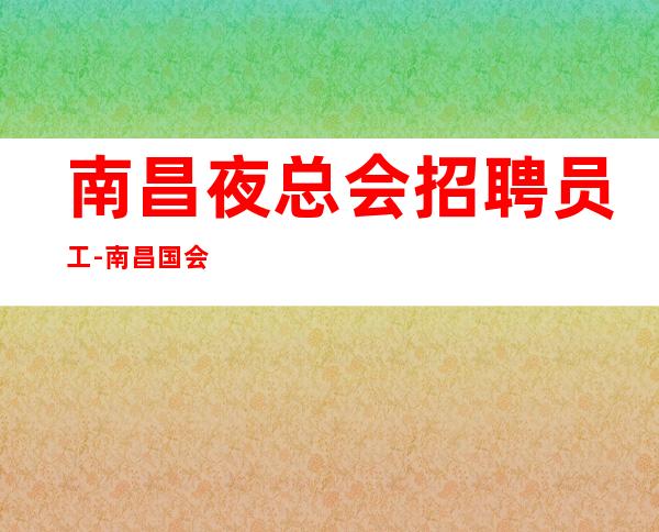 南昌夜总会招聘员工-南昌国会KTV求职员工招聘工资