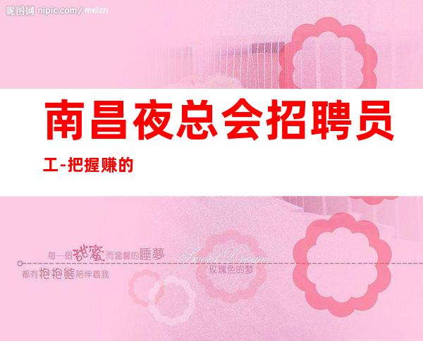 南昌夜总会招聘员工-把握赚的机会