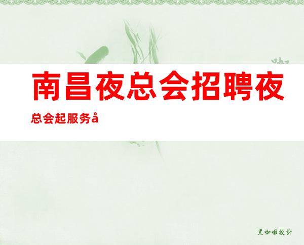 南昌夜总会招聘夜总会起服务员高薪-一寸光阴①寸金