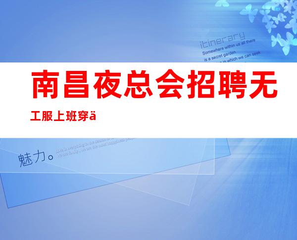 南昌夜总会招聘无工服上班穿便装 生意最/好夜总会应聘服务员必看非中介
