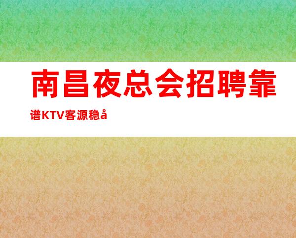 南昌夜总会招聘靠谱KTV客源稳定包住宿无任务