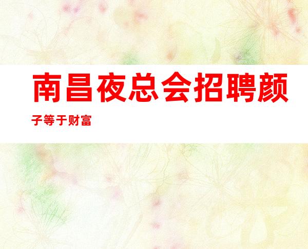 南昌夜总会招聘颜子等于财富