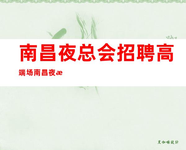 南昌夜总会招聘 高端场 南昌夜总会 中端场 真实招聘 长期有效