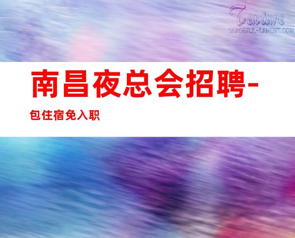 南昌夜总会招聘-包住宿免入职,专业团队保证上班率,好上班,竞争小