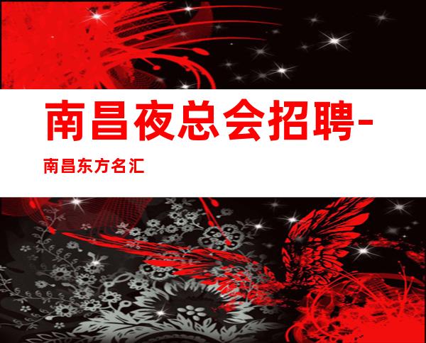 南昌夜总会招聘-南昌东方名汇夜班不用身高包上班