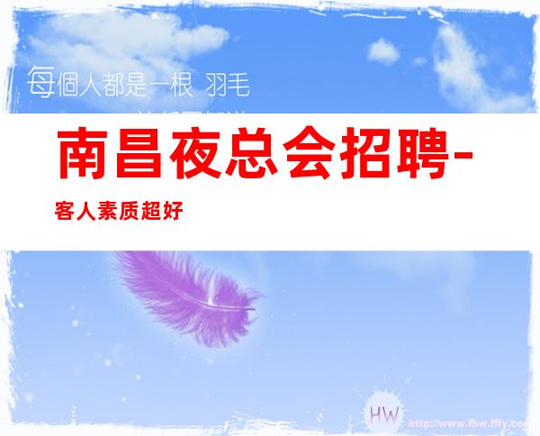 南昌夜总会招聘-客人素质超好