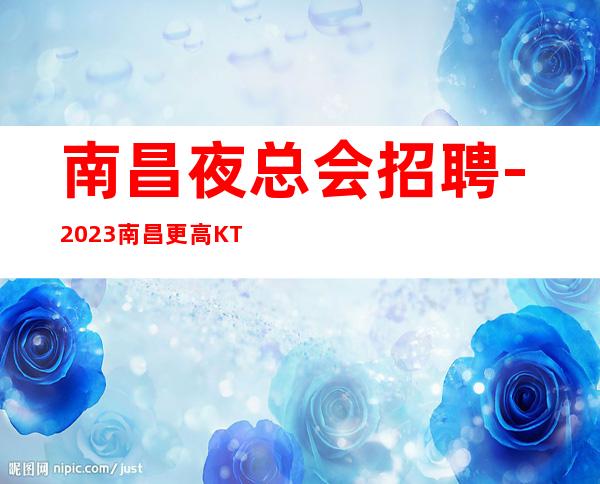 南昌夜总会招聘-2023南昌更高KTV招聘礼仪服务员