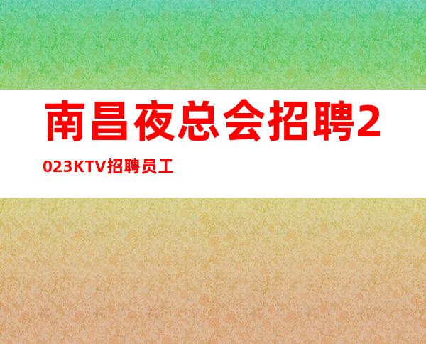 南昌夜总会招聘2023KTV招聘员工高薪你的最佳首/选
