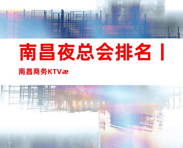 南昌夜总会排名丨南昌商务KTV排名消费档次情况/