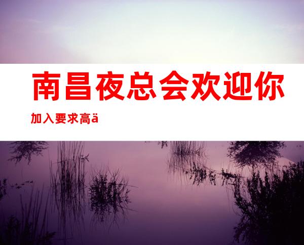 南昌夜总会欢迎你加入要求高不高?