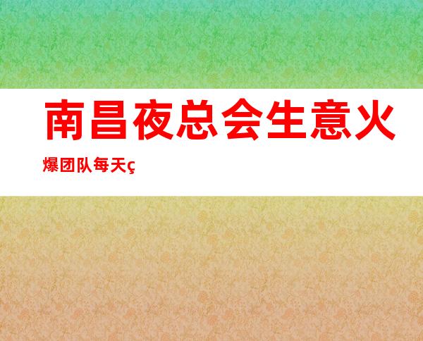 南昌夜总会生意火爆 团队每天缺人 来这里上班不用愁