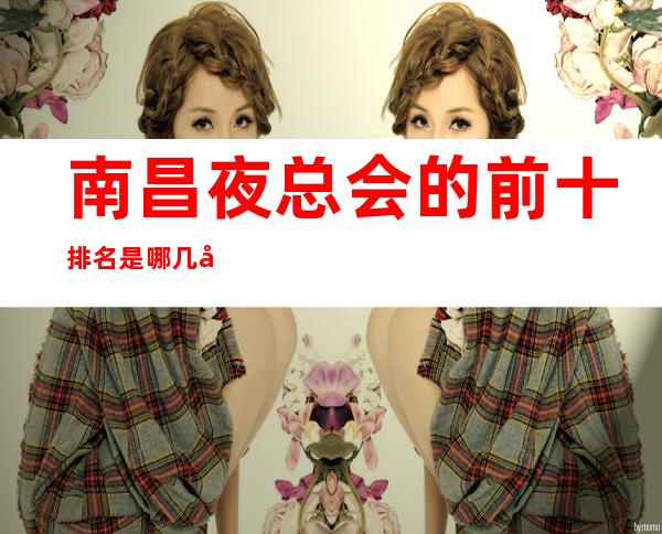 南昌夜总会的前十排名是哪几家？求指教，万分感谢！
