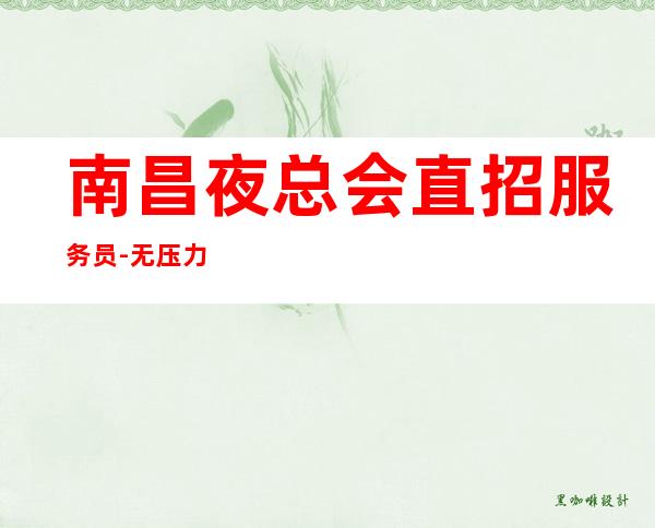 南昌夜总会直招服务员-无压力包住宿