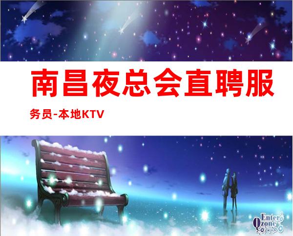 南昌夜总会直聘服务员-本地KTV应聘查看详情