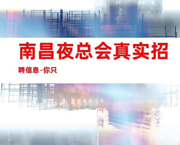 南昌夜总会真实招聘信息-你只管好