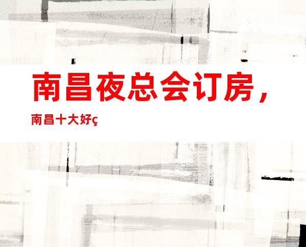 南昌夜总会订房,南昌十大好玩夜总会KTV消费排名