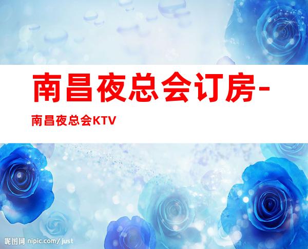 南昌夜总会订房-南昌夜总会KTV十大排名信息采访