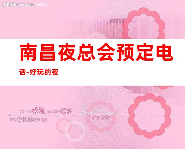 南昌夜总会预定电话-好玩的夜场推荐 – 南昌长堎商务KTV