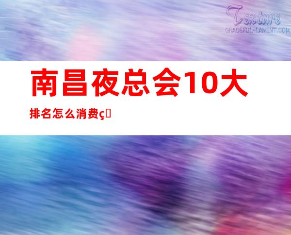 南昌夜总会10大排名怎么消费的?全城KTV推荐包间预定