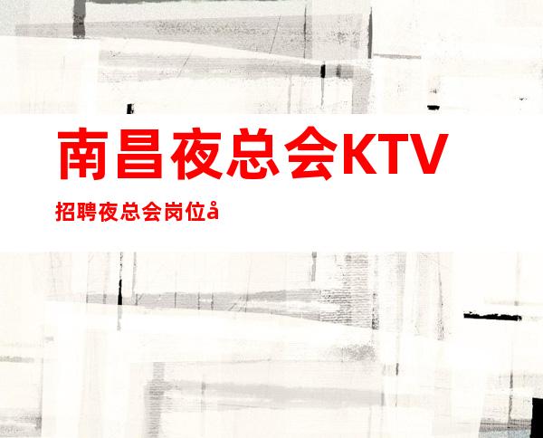南昌夜总会KTV招聘夜总会岗位多