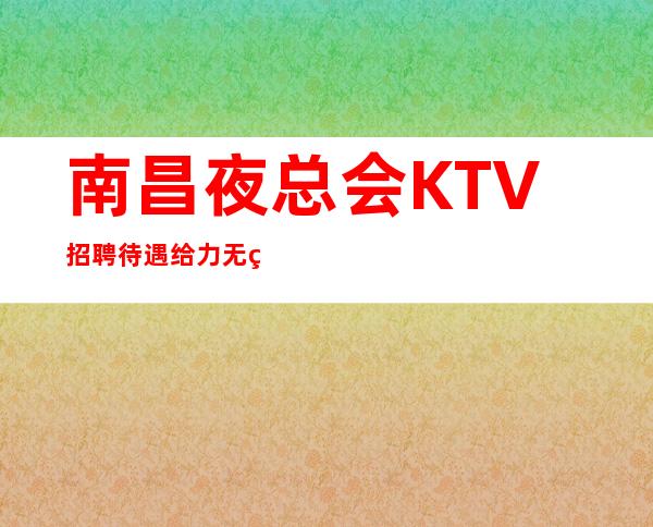 南昌夜总会KTV招聘待遇给力无竞争