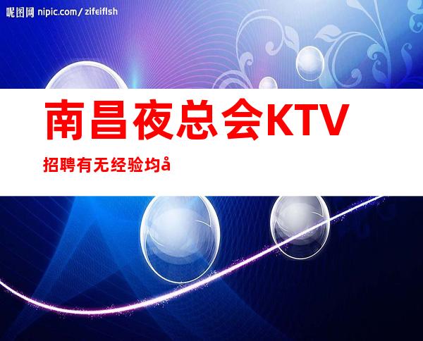 南昌夜总会KTV招聘有无经验均可无经验可当天培训
