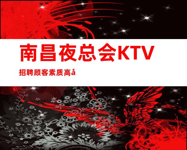 南昌夜总会KTV招聘顾客素质高出手大方