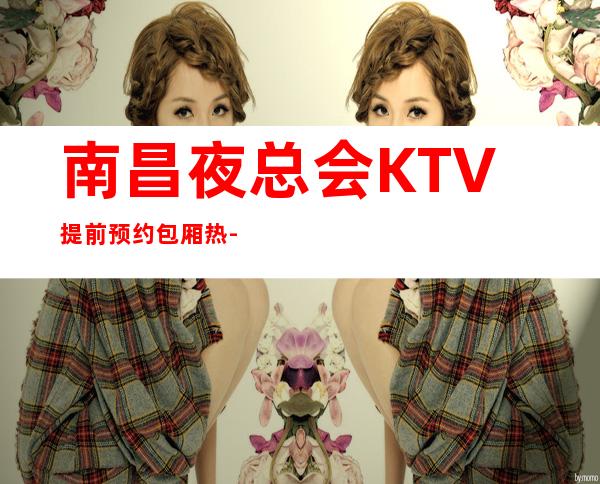 南昌夜总会KTV提前预约包厢热-线号码找高级娱乐场所玩