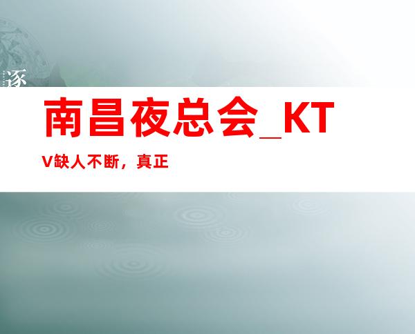 南昌夜总会_KTV缺人不断，真正的好场子（好上班最重要）