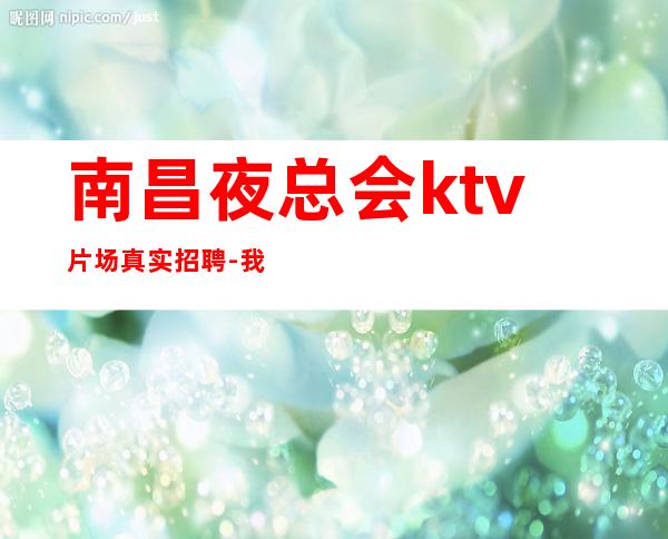南昌夜总会ktv片场真实招聘-我就在你面前