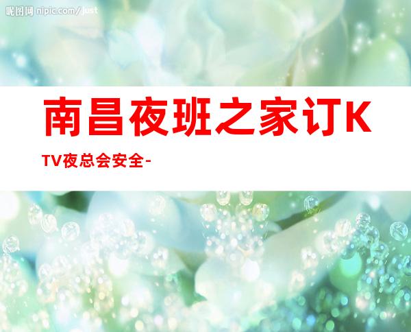 南昌夜班之家订KTV夜总会安全-南昌21金钻名流会所