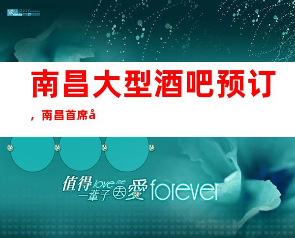 南昌大型酒吧预订,南昌首席国际酒吧包厢预约,热门酒吧