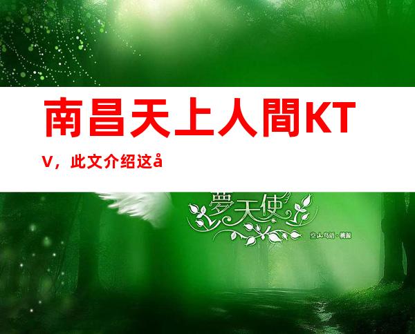 南昌天上人間KTV,此文介绍这家店详情让你少踩坑