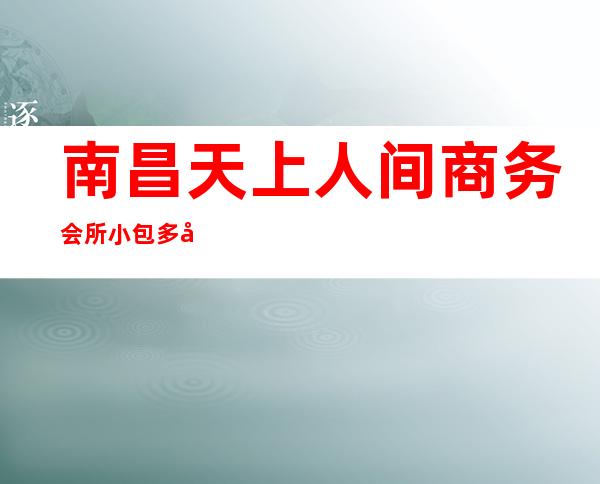南昌天上人间商务会所小包多少，天上人间KTV是嗨场吗？