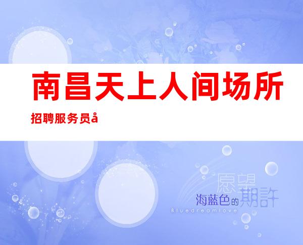 南昌天上人间场所招聘服务员 南昌场所招聘夜总会首先