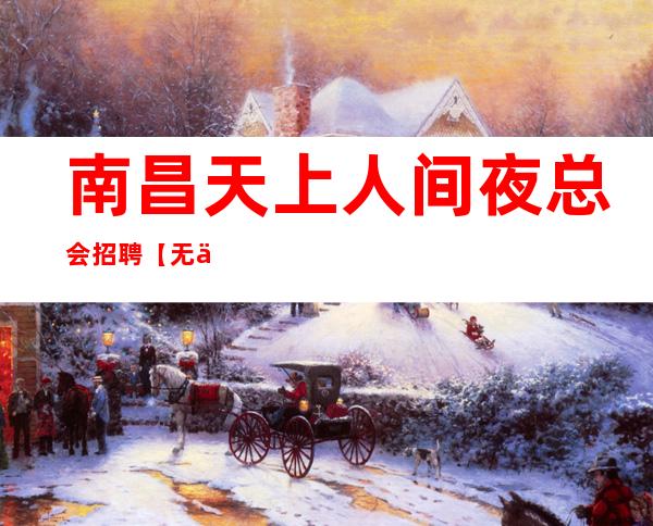 南昌天上人间夜总会招聘【无任何费用】免入职免订房