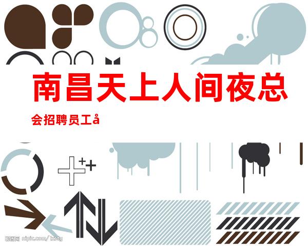 南昌天上人间夜总会招聘员工 南昌夜总会招聘夜总会灵活