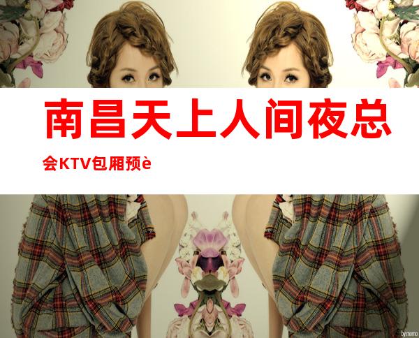 南昌天上人间夜总会KTV包厢预订，咨询