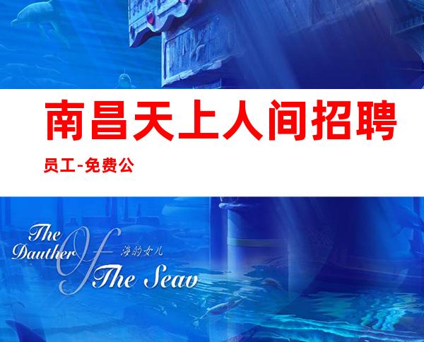 南昌天上人间招聘员工-免费公寓住宿不交费用
