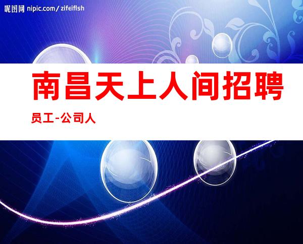 南昌天上人间招聘员工-公司人少上班无忧
