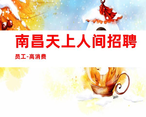 南昌天上人间招聘员工-高消费就是高的开始
