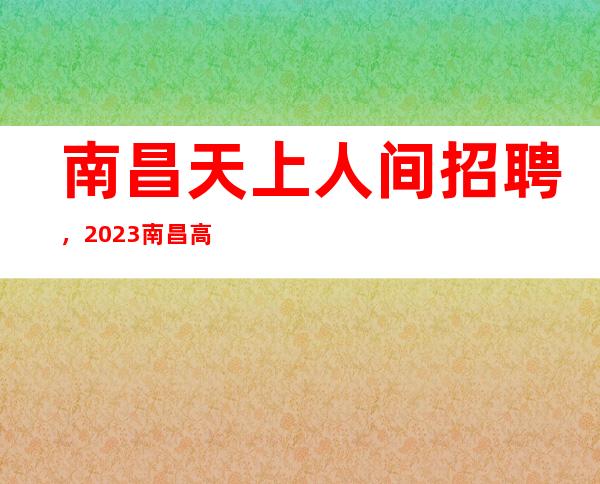 南昌天上人间招聘，2023南昌高夜总会招聘员工推门即坐